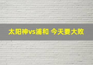 太阳神vs浦和 今天要大败